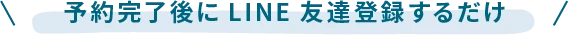 予約完了後にLINE友達登録するだけ