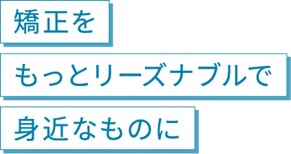 矯正をもっとリーズナブルで身近なものに